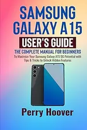 Samsung Galaxy A15 User's Guide: The Complete Manual for Beginners to Maximize Your Samsung Galaxy A15 5G Potential with Tips & Tricks to Unlock Hidden Features
