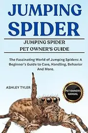 JUMPING SPIDER: The Fascinating World of Jumping Spiders: A Beginner’s Guide to Care, Handling, Behavior And More.