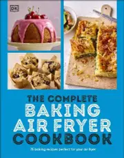 Complete Baking Air Fryer Cookbook, The: 75 Baking Recipes Perfect for Your Air Fryer