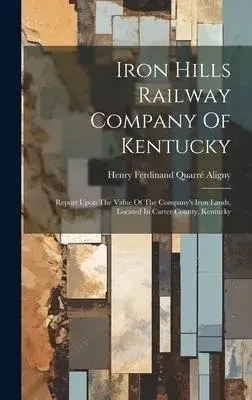 Iron Hills Railway Company Of Kentucky: Report Upon The Value Of The Company’s Iron Lands, Located In Carter County, Kentucky