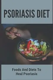 Psoriasis Diet: Foods And Diets To Heal Psoriasis: Psoriasis Diet