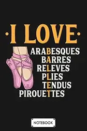 I Love Arabesques Barres Releves Plies Tendus Pirouttes B41954 Notebook: 6x9 120 Pages, Planner, Lined College Ruled Paper, Diary, Matte Finish Cover, Journal