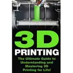 3D PRINTING: THE ULTIMATE GUIDE TO MASTERING 3D PRINTING FOR LIFE!