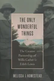 Only Wonderful Things : The Creative Partnership of Willa Cather and Edith Le...