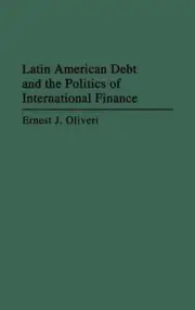 Latin American Debt and the Politics of International Finance by Ernest Oliveri