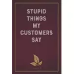 STUPID THINGS MY CUSTOMERS SAY: FUNNY SAYING BLANK LINED NOTEBOOK - GREAT APPRECIATION GIFT FOR COWORKERS, COLLEAGUES, AND STAFF MEMBERS