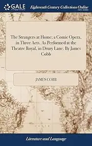 The Strangers at Home; a Comic Opera, in Three Acts. As Performed at the Theatre Royal, in Drury Lane. By James Cobb