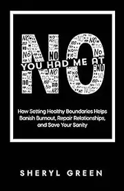 You Had Me At No: How Setting Healthy Boundaries Helps You Banish Burnout, Repair Relationships, and Save Your Sanity: How Setting Healthy Boundaries ... Repair Relationships, and Save Your Sanity