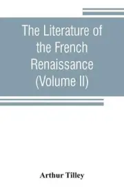 The literature of the French renaissance (Volume II) by Arthur Tilley (English)