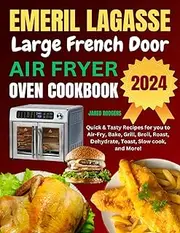 Emeril Lagasse Large French Door Air Fryer Oven Cookbook: Quick & Tasty Recipes for you to Air-Fry, Bake, Grill, Broil, Roast, Dehydrate, Toast, Slow cook, and More!