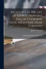 Incidents in the Life of John G. Howard, Esq. of Colborne Lodge, High Park,