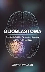 Glioblastoma : The Battle Within:Symptoms, Causes, and the Fight for Hope