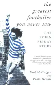 The Greatest Footballer You Never Saw: The Robin Friday Story by Paul McGuigan (