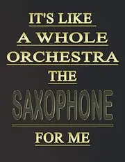 It's like a whole orchestra, the Saxophone for me: Blank Sheet Saxophone Music Notebook,Manuscript Staff paper for Notes. Composition Notebook 13 ... x 11, 110 pages.GIFT FOR Saxophone STUDENTS