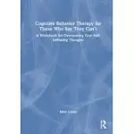 COGNITIVE BEHAVIOR THERAPY FOR THOSE WHO SAY THEY CAN’’T: A WORKBOOK FOR OVERCOMING YOUR SELF-DEFEATING THOUGHTS