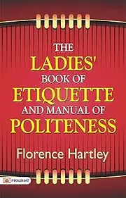 The Ladies' Book of Etiquette, and Manual of Politeness: Timeless Guidance on Social Grace and Decorum by Florence Hartley