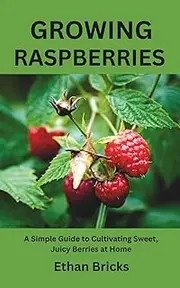 GROWING RASPBERRIES: A Simple Guide to Cultivating Sweet, Juicy Berries at Home