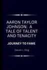 Aaron Taylor Johnson: A Tale of Talent and Tenacity: Journey to Fame by Steven L