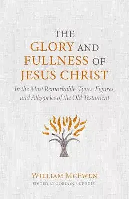 The Glory and Fullness of Christ: In the Most Remarkable Types, Figures, and Allegories of the Old Testament