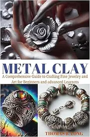 METAL CLAY: A Comprehensive Guide to Crafting Fine Jewelry and Art for Beginners and advanced Learners