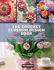 The Crochet Blossom Design Book: 200 Original Patterns for Crafting Roses, Daisies, and Sunflowers for Handmade Projects and Creative Accents