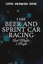 Comic Drawing Book:I Like Beer And sprint car racing And Maybe 3 People Art Good:Beer And sprint car racing: Create, Write Stories Your Own Comics, ... With Lots of Templates, Sketchbook for B