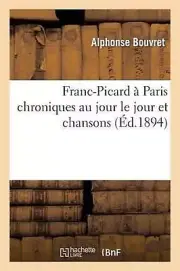 Franc-Picard Paris Chroniques Au Jour Le Jour Et Chansons by Alphonse Bouvret (F