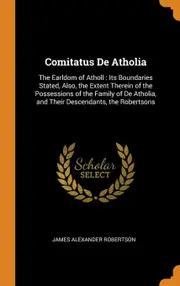 Comitatus De Atholia: The Earldom of Atholl : Its Boundaries Stated, Also, the Extent Therein of the Possessions of the Family of De Atholia,