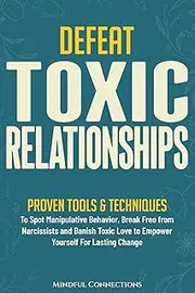 Defeat Toxic Relationships: Proven Tools & Techniques To Spot Manipulative Behavior, Break Free from Narcissists and Banish Toxic Love to Empower Yourself for Lasting Change