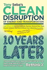 Tony Seba's Clean Disruption - 10 Years Later : How Silicon Valley, Will make Oil, Nuclear, Natural Gas, Coal, Electric Utilities and Conventional Cars obsolete by 2030.