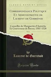 Correspondance Politique Et Administrative de Laurent de Gorrevod, Vol. 1 (Classic Reprint): Conseiller de Marguerite d'Autriche Et Gouverneur de ... de Bresse; 1507-1520 (Classic Reprint)