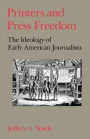 PRINTERS AND PRESS FREEDOM: THE IDEOLOGY OF EARLY AMERICAN By Jeffery A. Smith