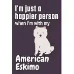 I’’M JUST A HAPPIER PERSON WHEN I’’M WITH MY AMERICAN ESKIMO: FOR AMERICAN ESKIMO DOG FANS
