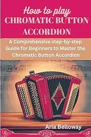 HOW TO PLAY CHROMATIC ACCORDION: A COMPREHENSIVE STEP-BY-STEP FOR BEGINNERS TO MASTER THE CHROMATIC BUTTON ACCORDION