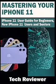 Mastering Your iPhone 11: iPhone 11 User Guide for Beginners, New iPhone 11 Users and Seniors