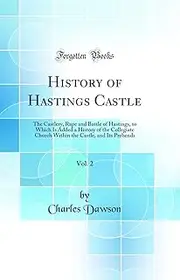 History of Hastings Castle, Vol. 2: The Castlery, Rape and Battle of Hastings, to Which Is Added a History of the Collegiate Church Within the Castle, and Its Prebends (Classic Reprint)