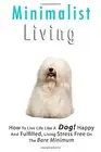 MINIMALIST LIVING: HOW TO LIVE LIFE LIKE A DOG! HAPPY AND By Jenna Smith **NEW**