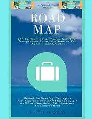 Road Map: The Ultimate Guide To Position Your Independent Resort Destination For Success And Growth: Global Positioning Strategies For Bed & Breakfast Inns, Air BnB Rentals Or Boutique Accommodations