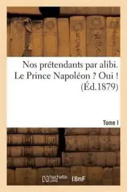Nos Prtendants Par Alibi. Tome I. Le Prince Napolon ? Oui ! by Sans Auteur (Fren