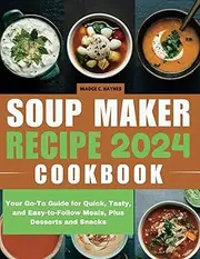 Soup Maker Recipe Cookbook: Your Go-To Guide for Quick, Tasty, and Easy-to-Follow Meals, Plus Desserts and Snacks
