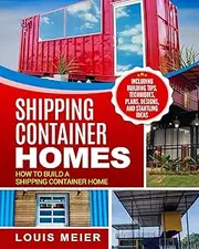 Shipping Container Homes: How to Build a Shipping Container Home - Including Building Tips, Techniques, Plans, Designs, and Startling Ideas