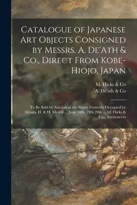 Catalogue of Japanese Art Objects Consigned by Messrs. A. De’’Ath & Co., Direct From Kobe-Hiojo, Japan [microform]: to Be Sold by Auction at the Stores