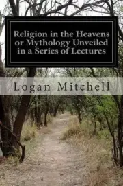 Religion in the Heavens or Mythology Unveiled in a Series of Lectures by Logan M