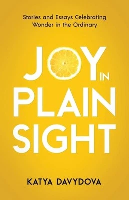 Joy in Plain Sight: Stories and Essays Celebrating Wonder in the Ordinary by Kat