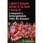 I DON’’T KNOW WHAT IT IS BUT I LOVE IT: LIVERPOOL’’S UNFORGETTABLE 1983-84 SEASON