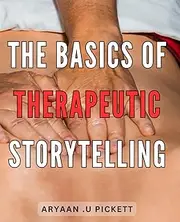 The Basics Of Therapeutic Storytelling: Empower Yourself to Heal Through the Power of Narrative Therapy: The Ultimate Guide to Transformative ... Mental Health Professionals and Storytellers.