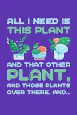 All I Need is This Plant And That Other Plant And Those Plants Over There And...: Gardening Journal, Garden Lover Notebook, Gift For Gardener, Birthda