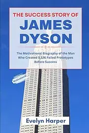 The Success Story of James Dyson: The Motivational Biography of the Man Who Created 5,126 Failed Prototypes Before Success