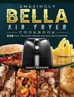 Amazingly Bella Air Fryer Cookbook: 550 Easy, Foolproof Recipes for Your Bella A