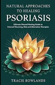 Natural Approaches to Healing Psoriasis: Ultimate Natural Healing Guide to Internal Cleansing, Diet, and Alternative Therapies
